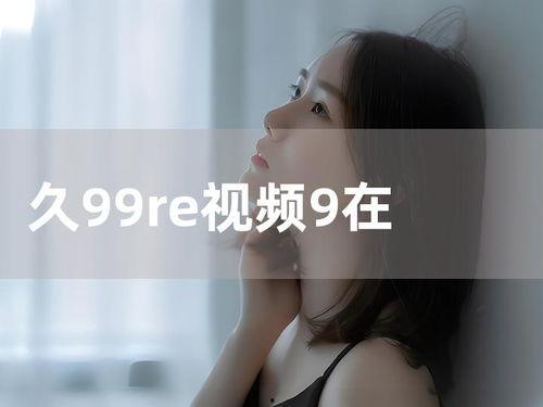 久9久9视频在线观看,在线观看的视听盛宴 第2张 久9久9视频在线观看,在线观看的视听盛宴 第2张